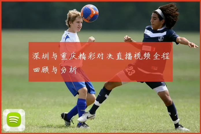 深圳与重庆精彩对决直播视频全程回顾与分析