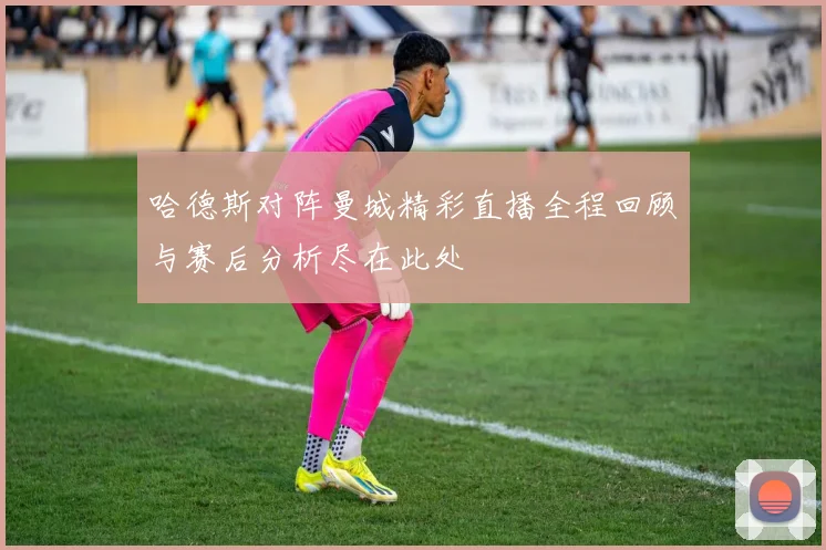 哈德斯对阵曼城精彩直播全程回顾与赛后分析尽在此处