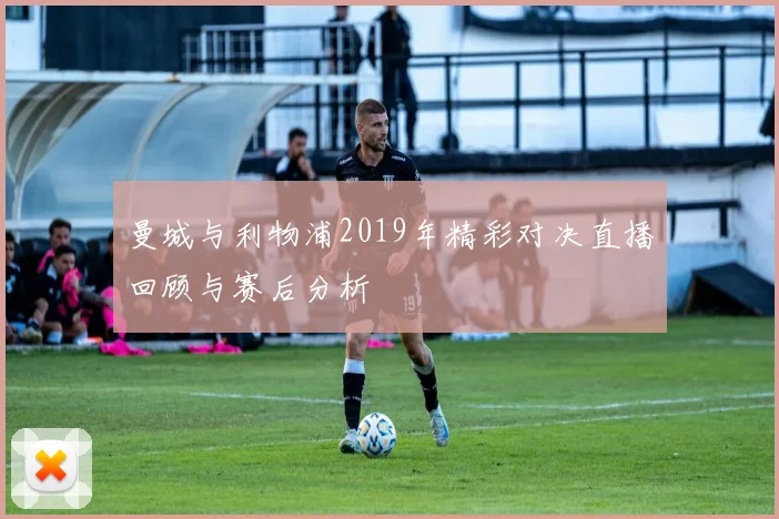 曼城与利物浦2019年精彩对决直播回顾与赛后分析