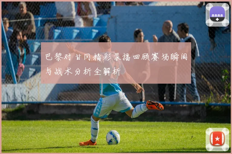 巴黎对甘冈精彩录播回顾赛场瞬间与战术分析全解析