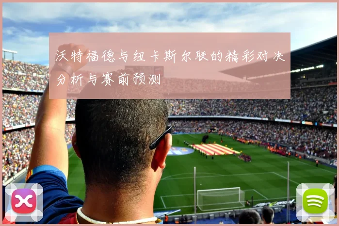沃特福德与纽卡斯尔联的精彩对决分析与赛前预测