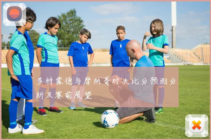 多特蒙德与摩纳哥对决比分预测分析及赛前展望