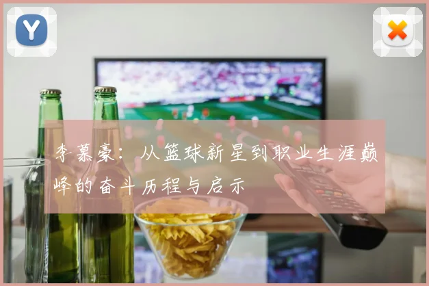 李慕豪：从篮球新星到职业生涯巅峰的奋斗历程与启示