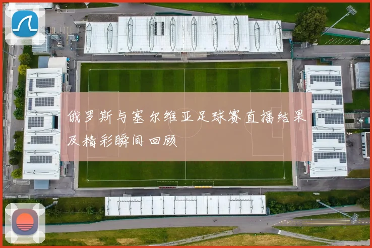 俄罗斯与塞尔维亚足球赛直播结果及精彩瞬间回顾