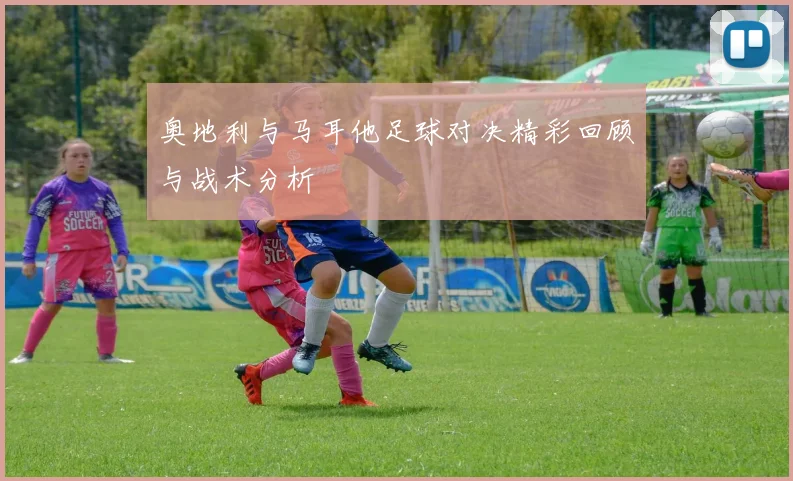 奥地利与马耳他足球对决精彩回顾与战术分析