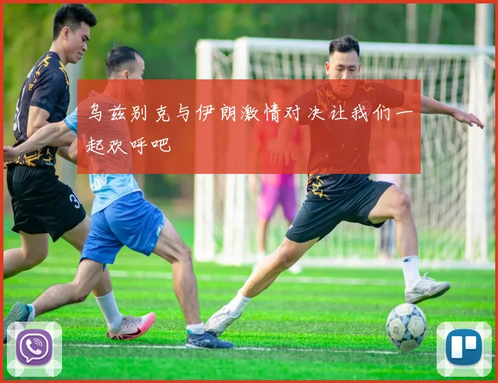 乌兹别克与伊朗激情对决让我们一起欢呼吧