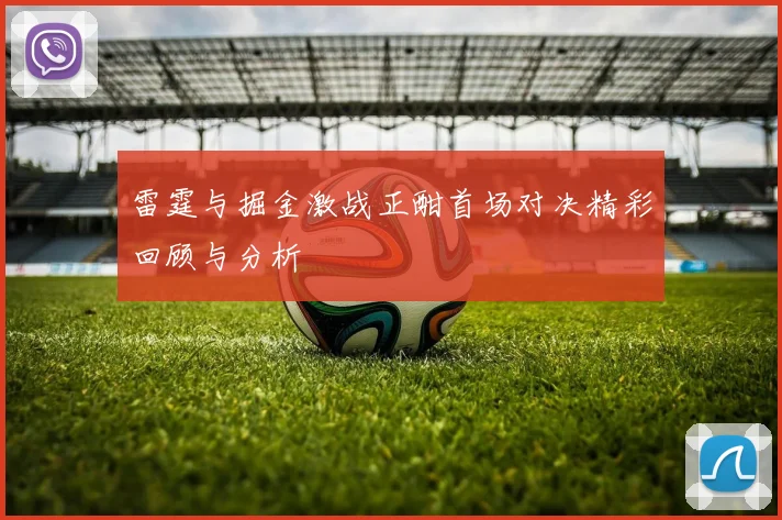 雷霆与掘金激战正酣首场对决精彩回顾与分析