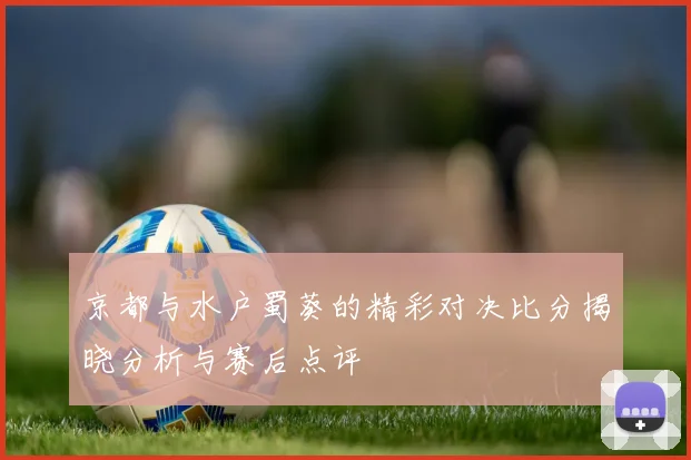 京都与水户蜀葵的精彩对决比分揭晓分析与赛后点评