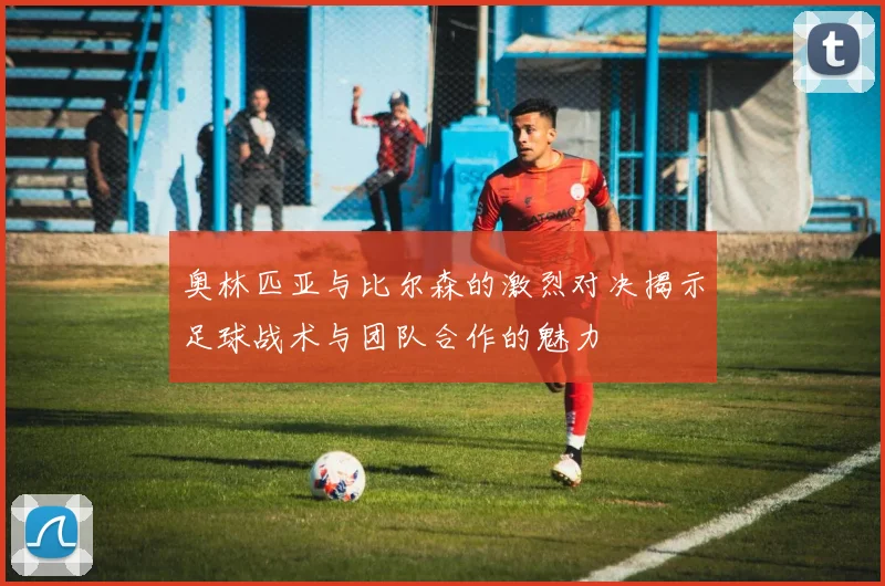 奥林匹亚与比尔森的激烈对决揭示足球战术与团队合作的魅力