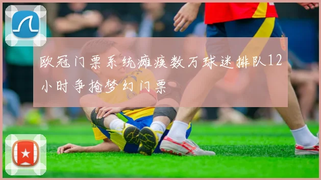 欧冠门票系统瘫痪数万球迷排队12小时争抢梦幻门票