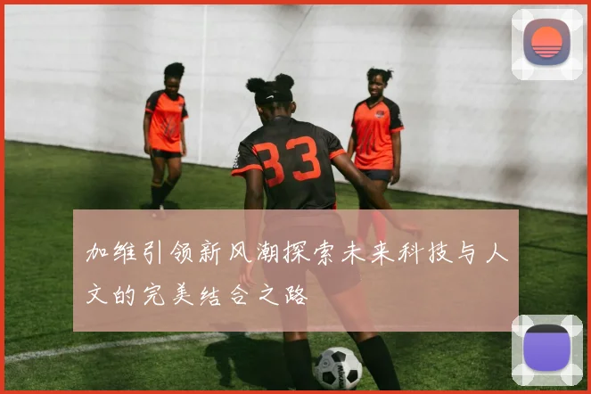 加维引领新风潮探索未来科技与人文的完美结合之路