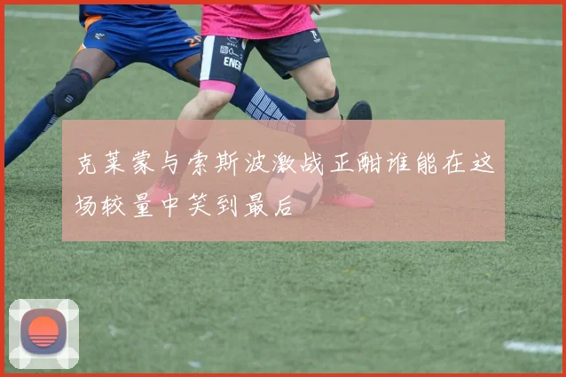 克莱蒙与索斯波激战正酣谁能在这场较量中笑到最后