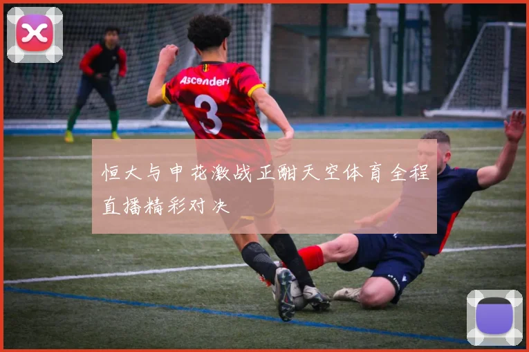 恒大与申花激战正酣天空体育全程直播精彩对决