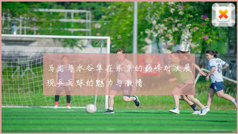马龙与水谷隼在东京的巅峰对决展现乒乓球的魅力与激情