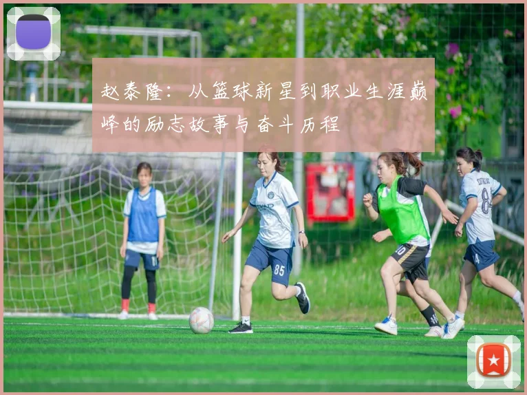 赵泰隆：从篮球新星到职业生涯巅峰的励志故事与奋斗历程