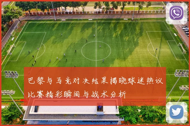 巴黎与马竞对决结果揭晓球迷热议比赛精彩瞬间与战术分析