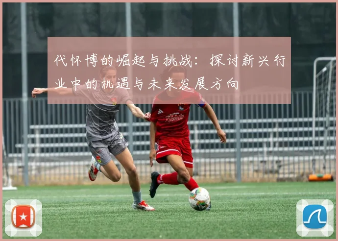 代怀博的崛起与挑战：探讨新兴行业中的机遇与未来发展方向