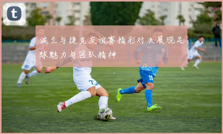 波兰与捷克友谊赛精彩对决展现足球魅力与团队精神