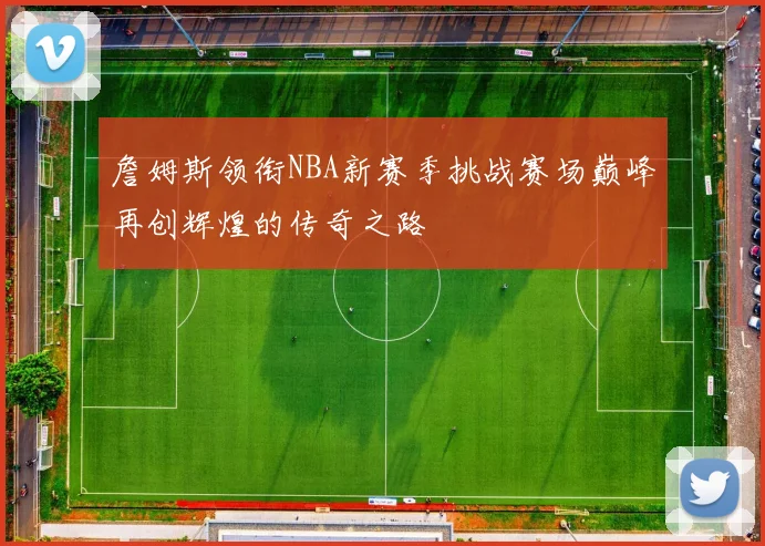 詹姆斯领衔NBA新赛季挑战赛场巅峰再创辉煌的传奇之路
