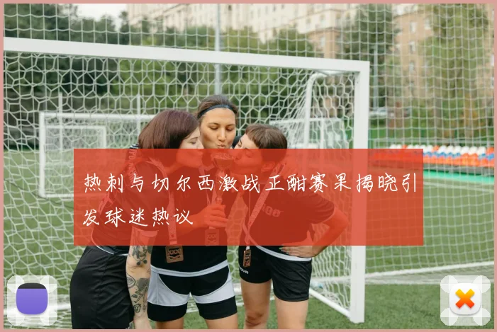 热刺与切尔西激战正酣赛果揭晓引发球迷热议