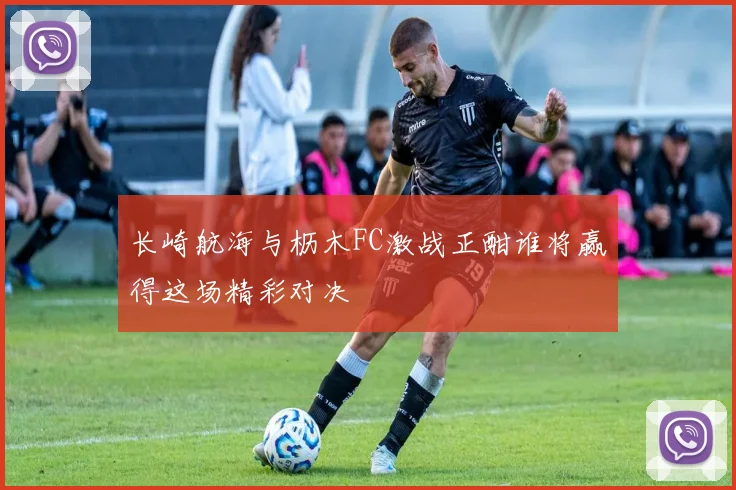 长崎航海与枥木FC激战正酣谁将赢得这场精彩对决