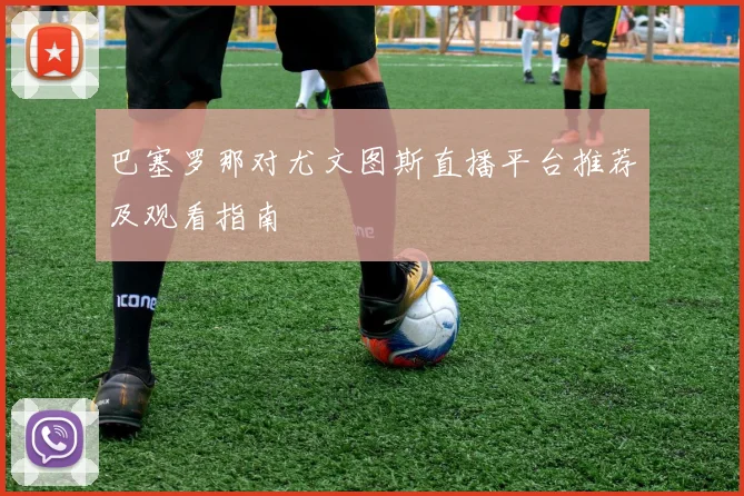 巴塞罗那对尤文图斯直播平台推荐及观看指南