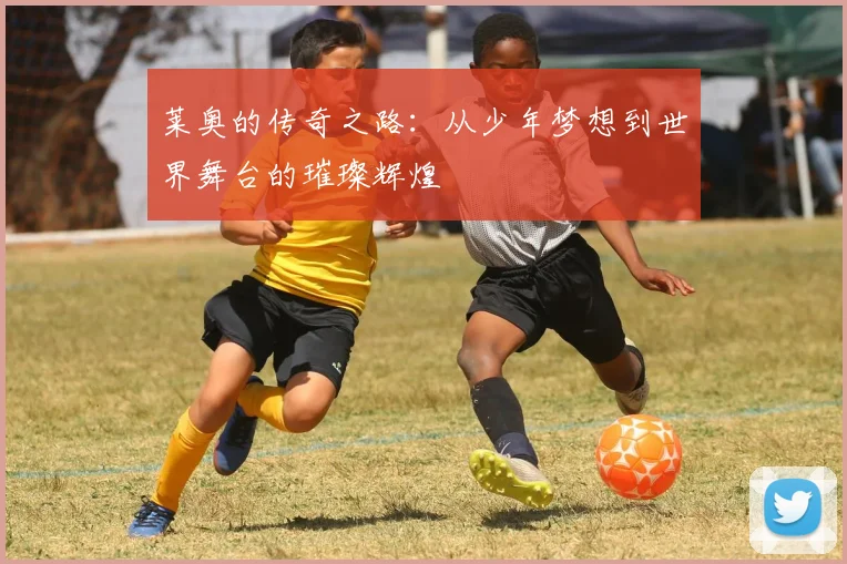 莱奥的传奇之路：从少年梦想到世界舞台的璀璨辉煌