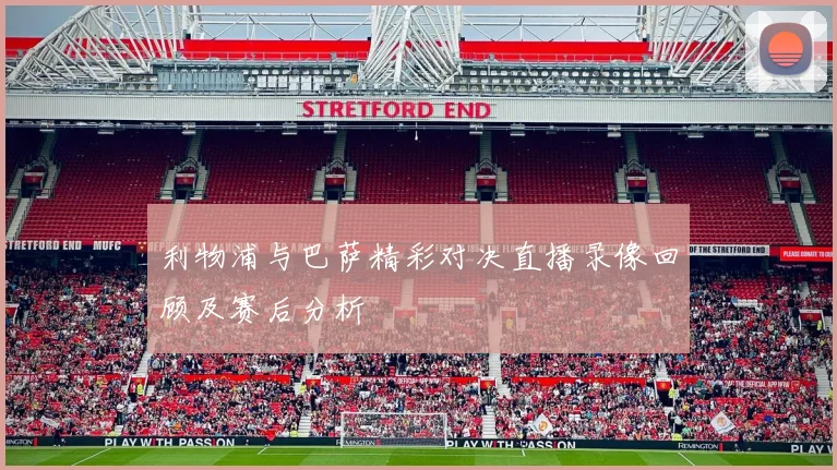 利物浦与巴萨精彩对决直播录像回顾及赛后分析