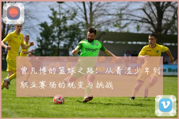 曾凡博的篮球之路：从青涩少年到职业赛场的蜕变与挑战