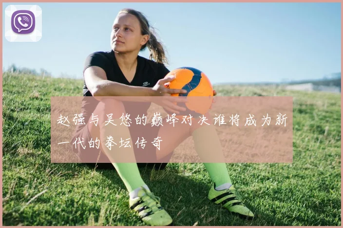 赵强与吴悠的巅峰对决谁将成为新一代的拳坛传奇