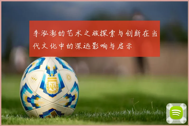 李泓澎的艺术之旅探索与创新在当代文化中的深远影响与启示