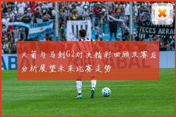 火箭与马刺G2对决精彩回顾及赛后分析展望未来比赛走势