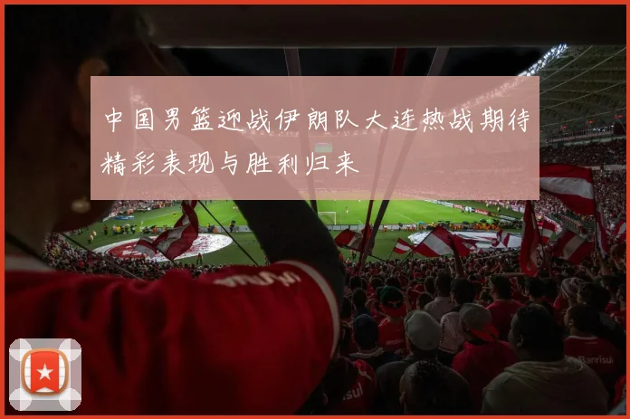 中国男篮迎战伊朗队大连热战期待精彩表现与胜利归来