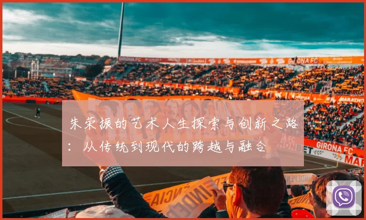 朱荣振的艺术人生探索与创新之路：从传统到现代的跨越与融合