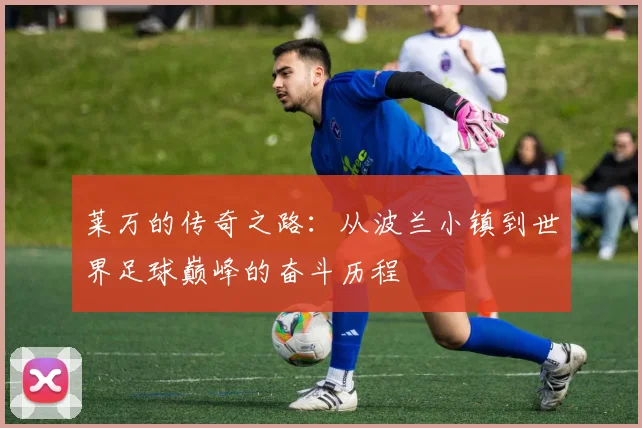 莱万的传奇之路：从波兰小镇到世界足球巅峰的奋斗历程