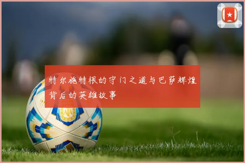 特尔施特根的守门之道与巴萨辉煌背后的英雄故事