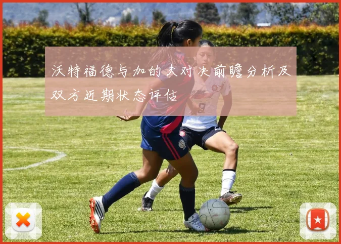 沃特福德与加的夫对决前瞻分析及双方近期状态评估