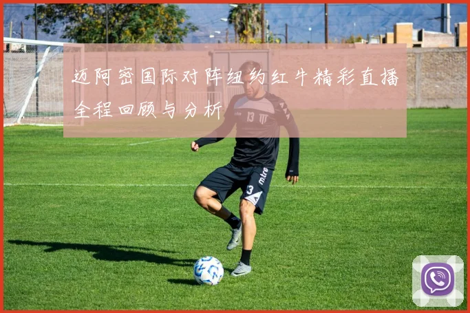 迈阿密国际对阵纽约红牛精彩直播全程回顾与分析