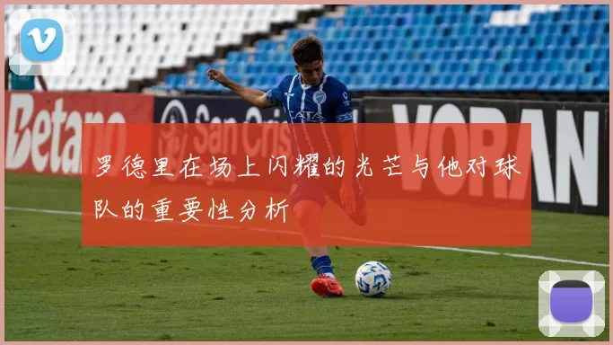罗德里在场上闪耀的光芒与他对球队的重要性分析