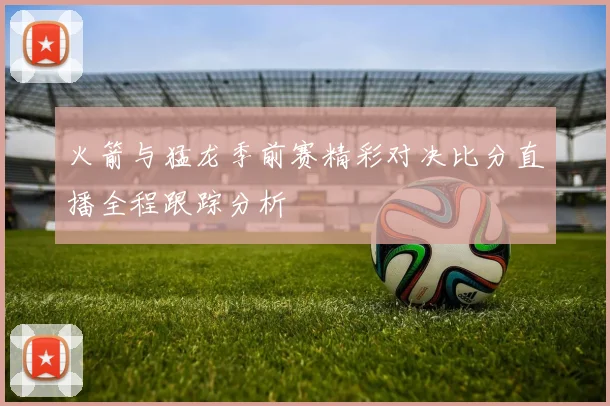 火箭与猛龙季前赛精彩对决比分直播全程跟踪分析