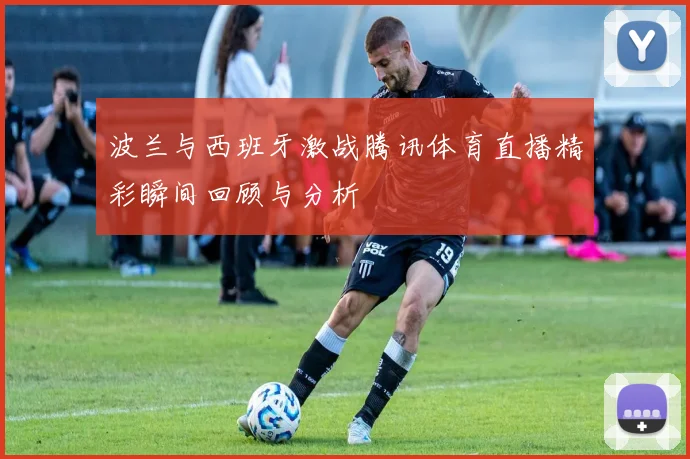 波兰与西班牙激战腾讯体育直播精彩瞬间回顾与分析