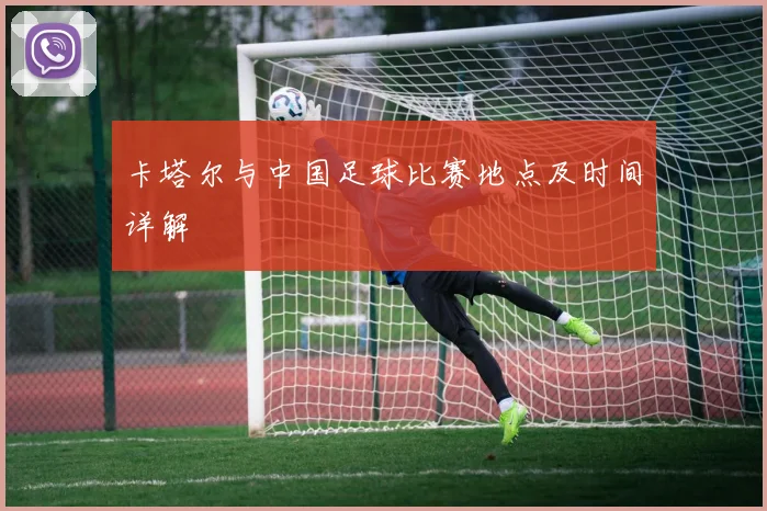 卡塔尔与中国足球比赛地点及时间详解
