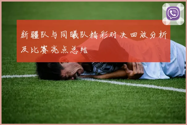 新疆队与同曦队精彩对决回放分析及比赛亮点总结