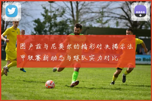图卢兹与尼奥尔的精彩对决揭示法甲联赛新动态与球队实力对比